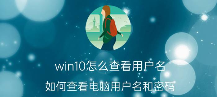 win10怎么查看用户名 如何查看电脑用户名和密码？